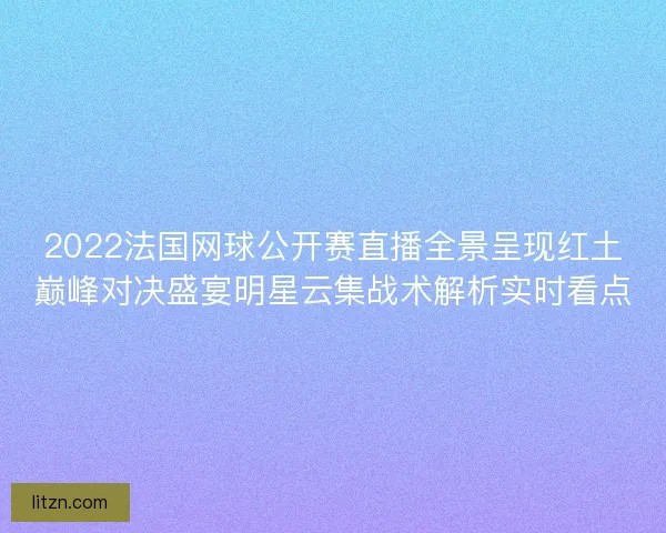 2022法国网球公开赛直播全景呈现红土巅峰对决盛宴明星云集战术解析实时看点