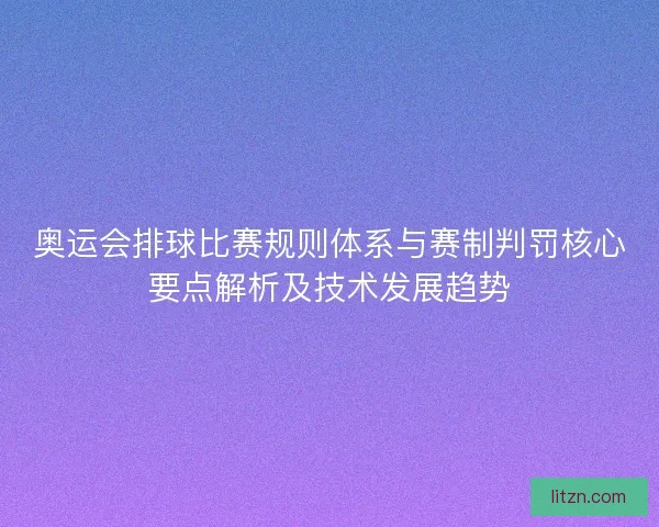 奥运会排球比赛规则体系与赛制判罚核心要点解析及技术发展趋势 奥运会排球比赛规则体系与赛制判罚核心要点解析及技术发展趋势