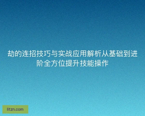劫的连招技巧与实战应用解析从基础到进阶全方位提升技能操作
