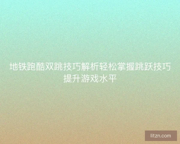 地铁跑酷双跳技巧解析轻松掌握跳跃技巧提升游戏水平