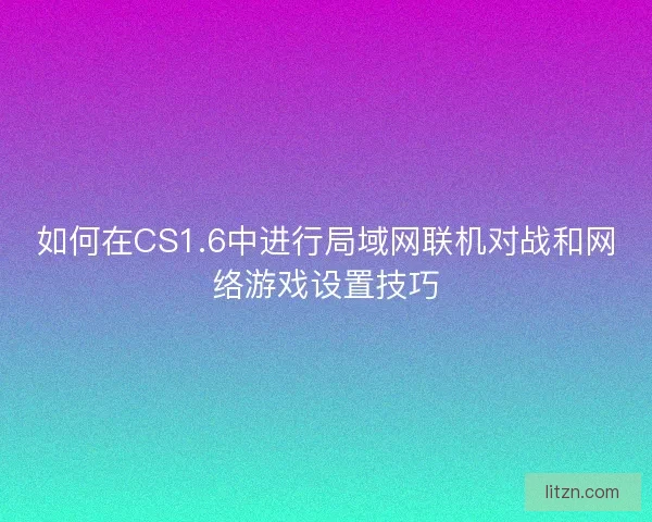 如何在CS1.6中进行局域网联机对战和网络游戏设置技巧