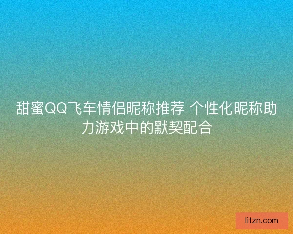 甜蜜QQ飞车情侣昵称推荐 个性化昵称助力游戏中的默契配合