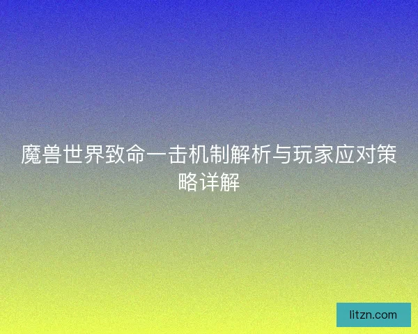 魔兽世界致命一击机制解析与玩家应对策略详解