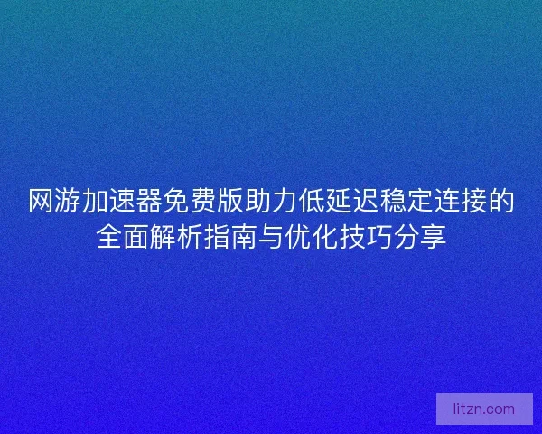 网游加速器免费版助力低延迟稳定连接的全面解析指南与优化技巧分享