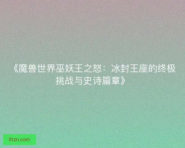 《魔兽世界巫妖王之怒：冰封王座的终极挑战与史诗篇章》
