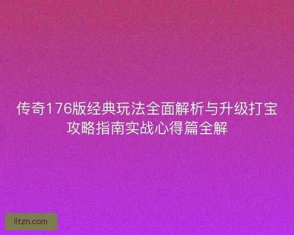 传奇176版经典玩法全面解析与升级打宝攻略指南实战心得篇全解