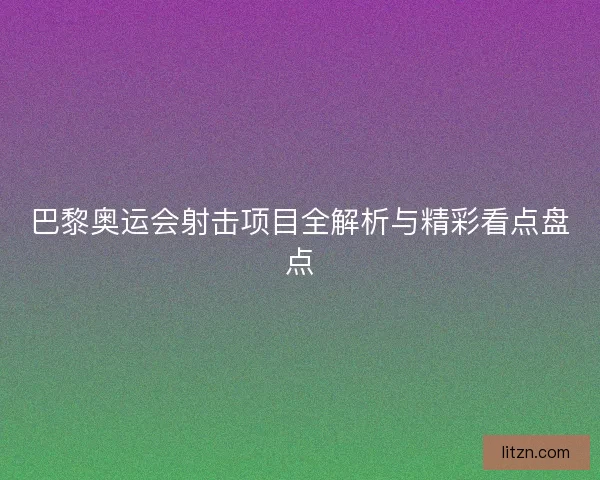 巴黎奥运会射击项目全解析与精彩看点盘点