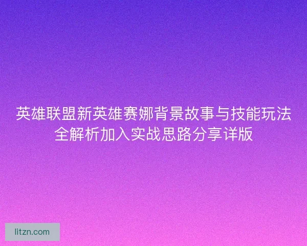 英雄联盟新英雄赛娜背景故事与技能玩法全解析加入实战思路分享详版