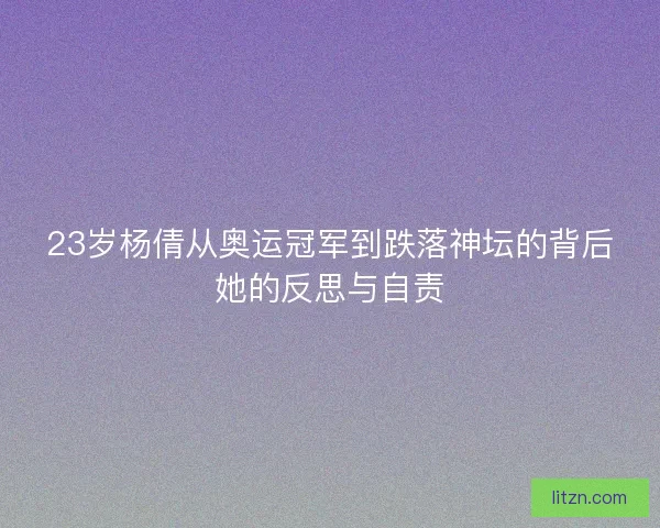 23岁杨倩从奥运冠军到跌落神坛的背后她的反思与自责