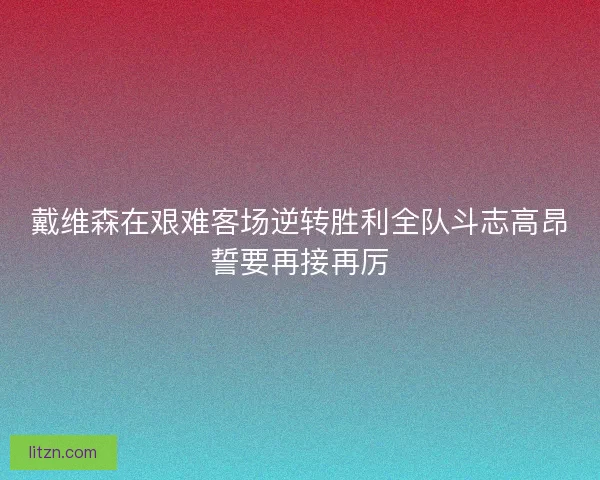 戴维森在艰难客场逆转胜利全队斗志高昂誓要再接再厉 戴维森在艰难客场逆转胜利全队斗志高昂誓要再接再厉