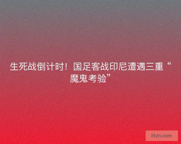 生死战倒计时！国足客战印尼遭遇三重 “魔鬼考验”