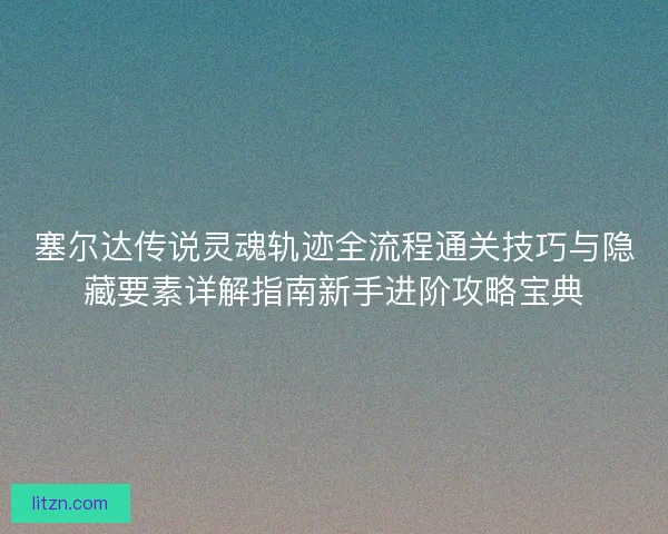 塞尔达传说灵魂轨迹全流程通关技巧与隐藏要素详解指南新手进阶攻略宝典