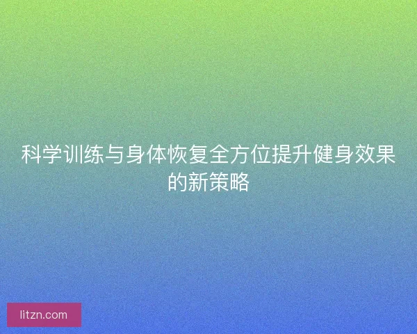 科学训练与身体恢复全方位提升健身效果的新策略