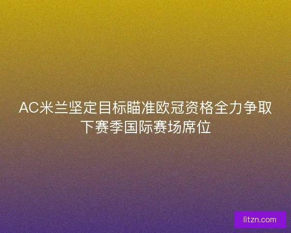 AC米兰坚定目标瞄准欧冠资格全力争取下赛季国际赛场席位