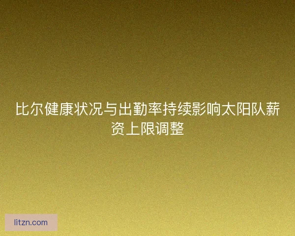 比尔健康状况与出勤率持续影响太阳队薪资上限调整