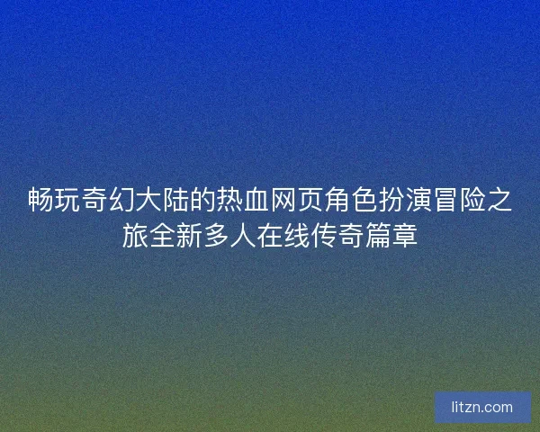 畅玩奇幻大陆的热血网页角色扮演冒险之旅全新多人在线传奇篇章