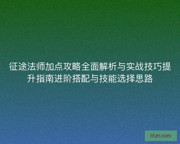 征途法师加点攻略全面解析与实战技巧提升指南进阶搭配与技能选择思路