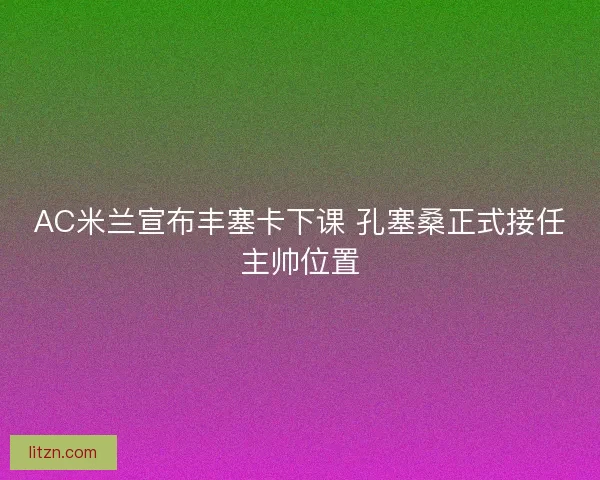 AC米兰宣布丰塞卡下课 孔塞桑正式接任主帅位置