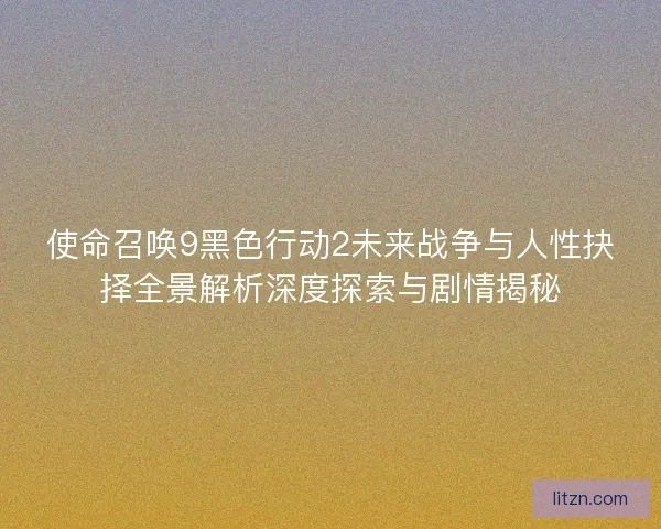 使命召唤9黑色行动2未来战争与人性抉择全景解析深度探索与剧情揭秘
