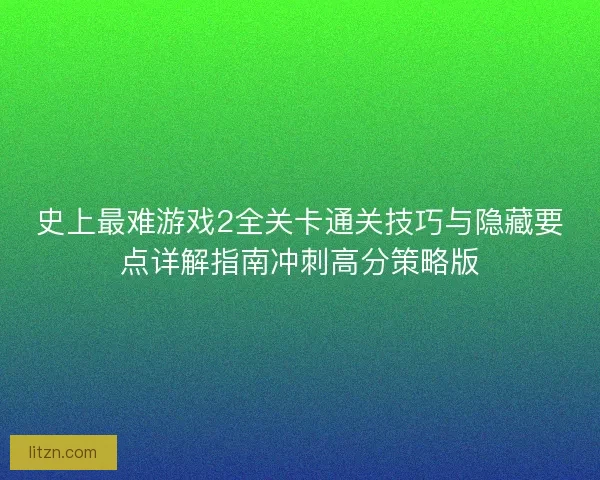史上最难游戏2全关卡通关技巧与隐藏要点详解指南冲刺高分策略版