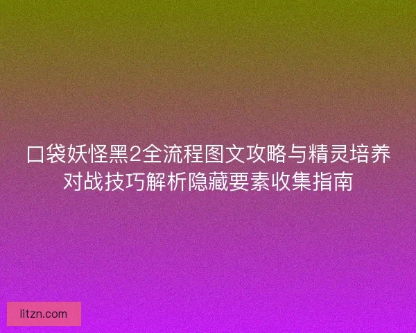 口袋妖怪黑2全流程图文攻略与精灵培养对战技巧解析隐藏要素收集指南 口袋妖怪黑2全流程图文攻略与精灵培养对战技巧解析隐藏要素收集指南