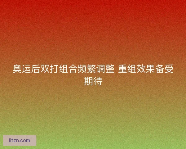 奥运后双打组合频繁调整 重组效果备受期待
