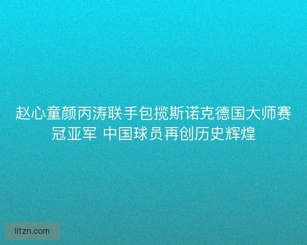 赵心童颜丙涛联手包揽斯诺克德国大师赛冠亚军 中国球员再创历史辉煌 赵心童颜丙涛联手包揽斯诺克德国大师赛冠亚军 中国球员再创历史辉煌