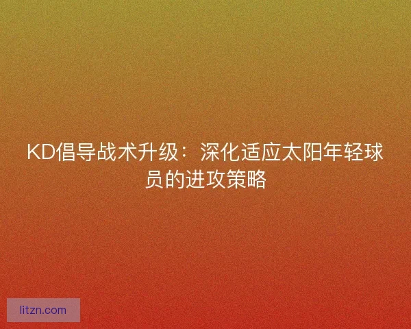 KD倡导战术升级:深化适应太阳年轻球员的进攻策略 KD倡导战术升级:深化适应太阳年轻球员的进攻策略