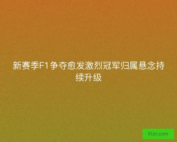 新赛季F1争夺愈发激烈冠军归属悬念持续升级 新赛季F1争夺愈发激烈冠军归属悬念持续升级