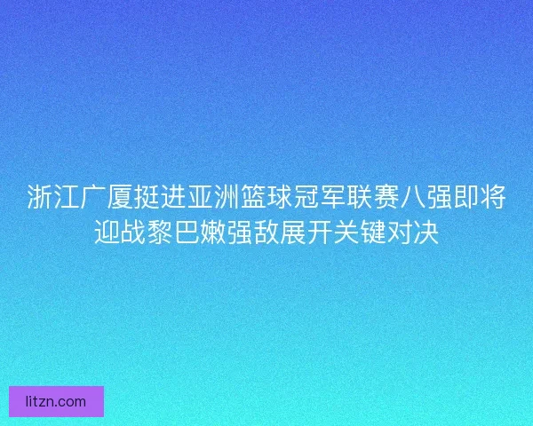 浙江广厦挺进亚洲篮球冠军联赛八强即将迎战黎巴嫩强敌展开关键对决 浙江广厦挺进亚洲篮球冠军联赛八强即将迎战黎巴嫩强敌展开关键对决