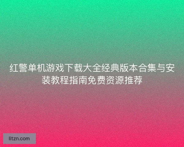 红警单机游戏下载大全经典版本合集与安装教程指南免费资源推荐
