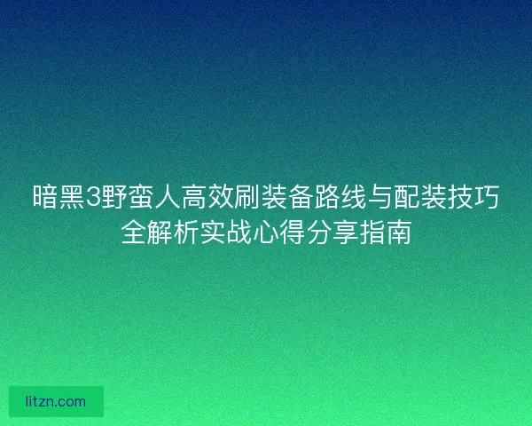 暗黑3野蛮人高效刷装备路线与配装技巧全解析实战心得分享指南