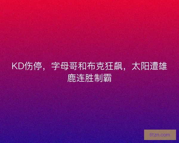 KD伤停，字母哥和布克狂飙，太阳遭雄鹿连胜制霸