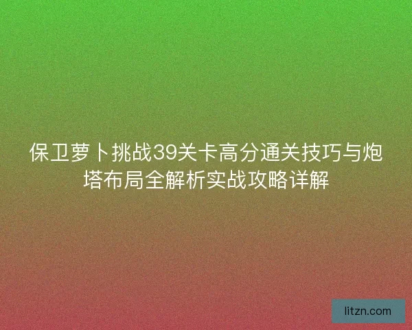 保卫萝卜挑战39关卡高分通关技巧与炮塔布局全解析实战攻略详解