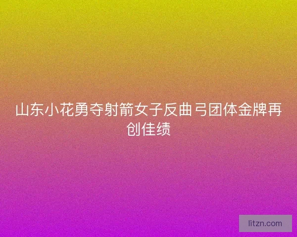 山东小花勇夺射箭女子反曲弓团体金牌再创佳绩