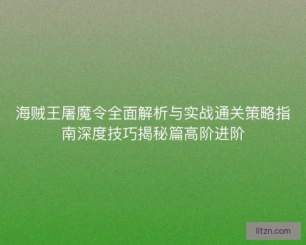 海贼王屠魔令全面解析与实战通关策略指南深度技巧揭秘篇高阶进阶