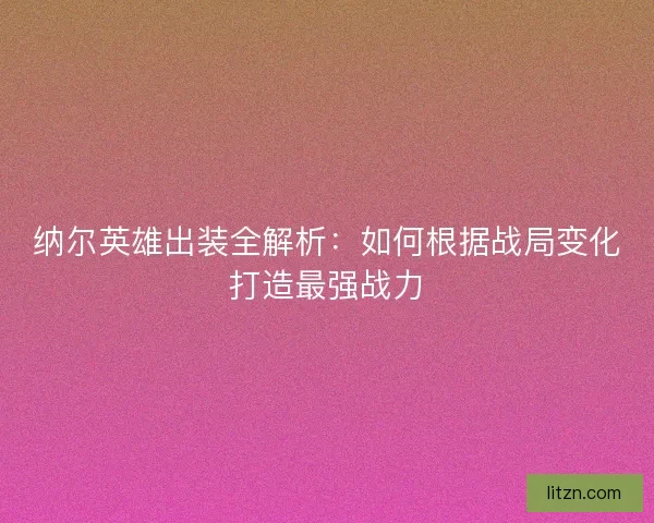 纳尔英雄出装全解析：如何根据战局变化打造最强战力