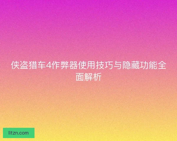 侠盗猎车4作弊器使用技巧与隐藏功能全面解析 侠盗猎车4作弊器使用技巧与隐藏功能全面解析
