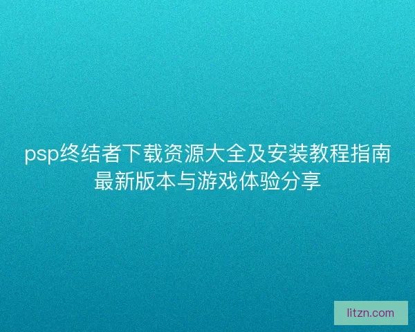 psp终结者下载资源大全及安装教程指南最新版本与游戏体验分享 psp终结者下载资源大全及安装教程指南最新版本与游戏体验分享